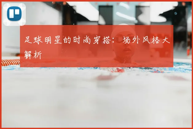 足球明星的时尚穿搭:场外风格大解析