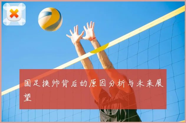 国足换帅背后的原因分析与未来展望