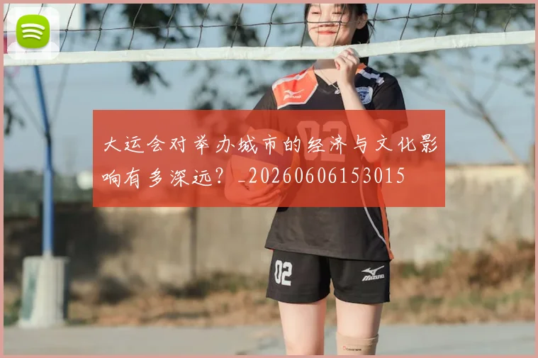大运会对举办城市的经济与文化影响有多深远？_20260606153015