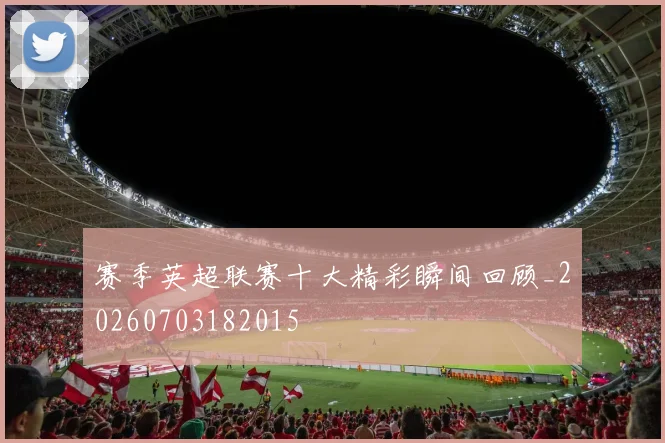 赛季英超联赛十大精彩瞬间回顾_20260703182015