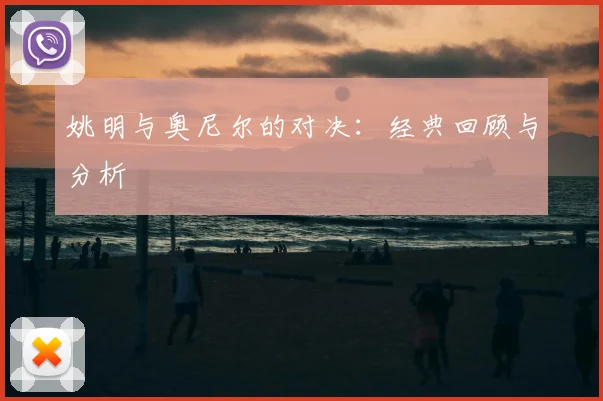 姚明与奥尼尔的对决：经典回顾与分析