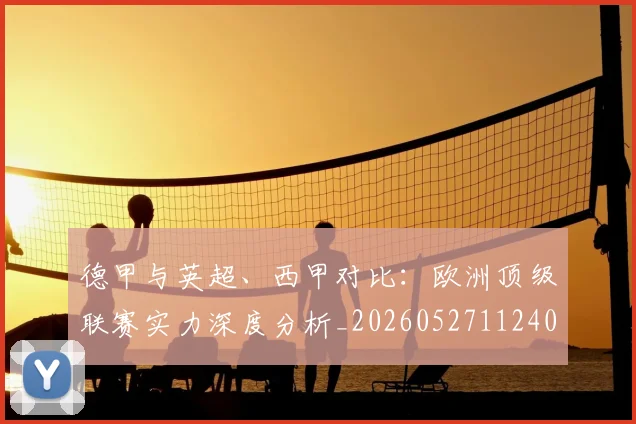 德甲与英超、西甲对比:欧洲顶级联赛实力深度分析_20260527112402