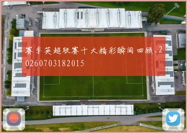 赛季英超联赛十大精彩瞬间回顾_20260703182015