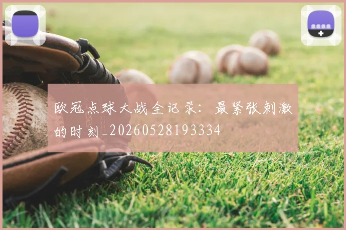 欧冠点球大战全记录：最紧张刺激的时刻_20260528193334