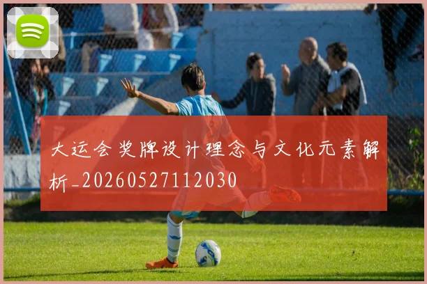 大运会奖牌设计理念与文化元素解析_20260527112030