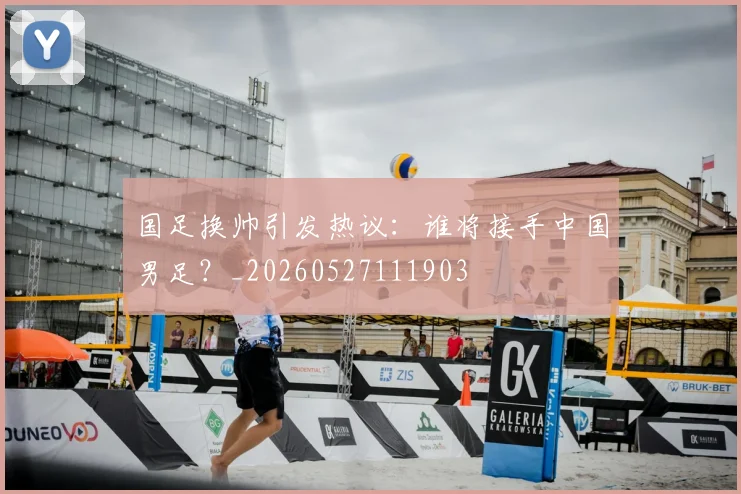 国足换帅引发热议:谁将接手中国男足?_20260527111903