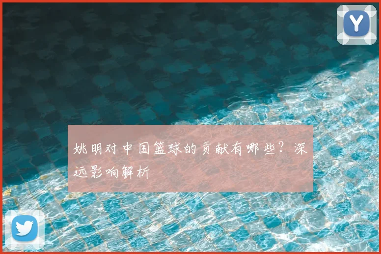姚明对中国篮球的贡献有哪些？深远影响解析