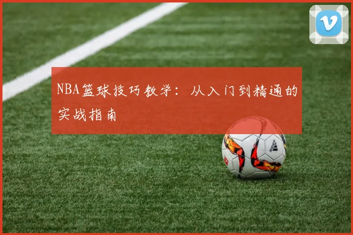 NBA篮球技巧教学:从入门到精通的实战指南