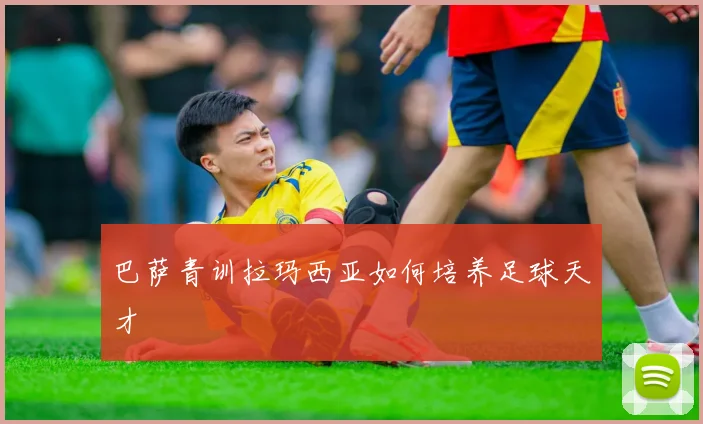 巴萨青训拉玛西亚如何培养足球天才