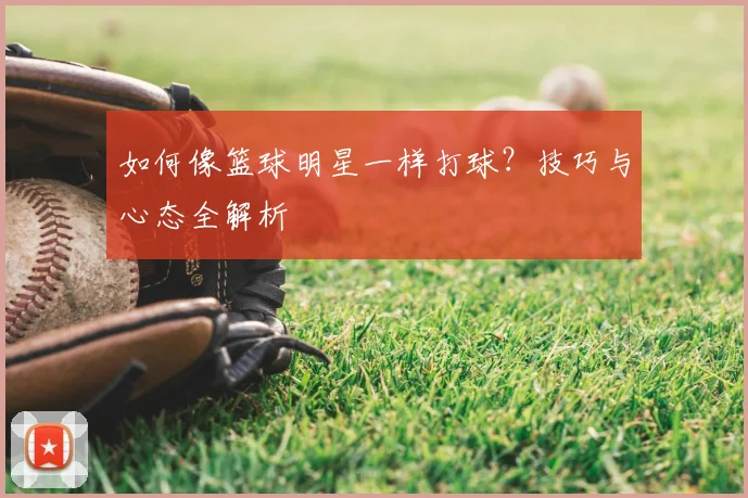 如何像篮球明星一样打球?技巧与心态全解析